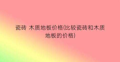 瓷砖 木质地板价格(比较瓷砖和木质地板的价格)